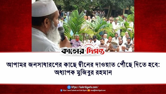 আপামর জনসাধারণের কাছে দ্বীনের দাওয়াত পৌঁছে দিতে হবে: অধ্যাপক মুজিবুর রহমান